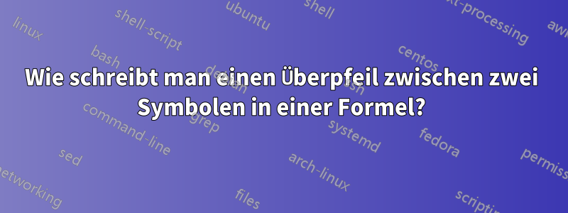 Wie schreibt man einen Überpfeil zwischen zwei Symbolen in einer Formel?