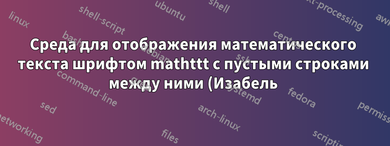 Среда для отображения математического текста шрифтом mathttt с пустыми строками между ними (Изабель)
