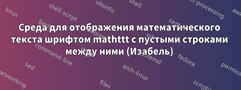 Среда для отображения математического текста шрифтом mathttt с пустыми строками между ними (Изабель)