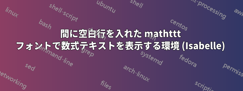 間に空白行を入れた mathttt フォントで数式テキストを表示する環境 (Isabelle)