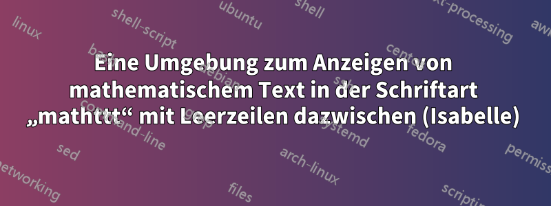 Eine Umgebung zum Anzeigen von mathematischem Text in der Schriftart „mathttt“ mit Leerzeilen dazwischen (Isabelle)