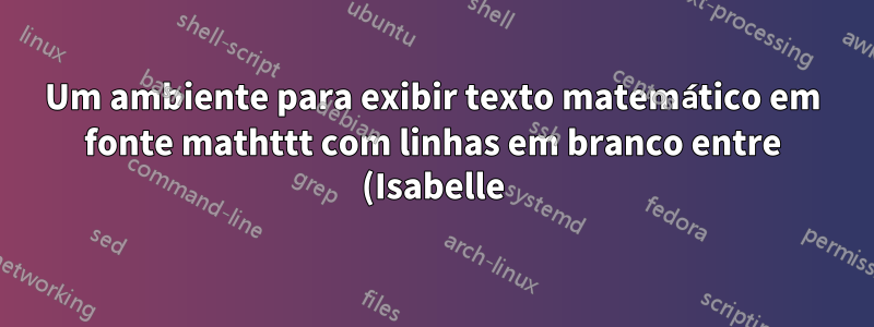 Um ambiente para exibir texto matemático em fonte mathttt com linhas em branco entre (Isabelle)