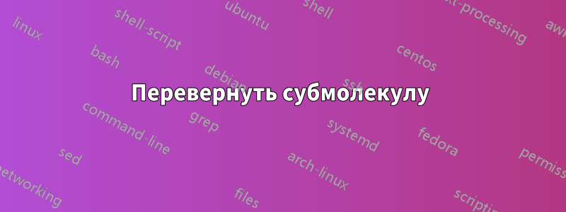 Перевернуть субмолекулу