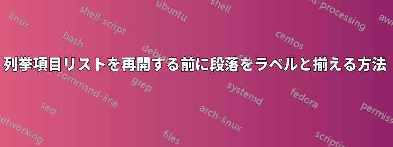 列挙項目リストを再開する前に段落をラベルと揃える方法