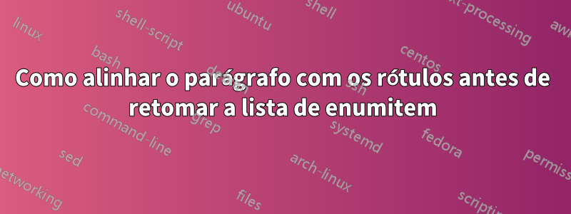 Como alinhar o parágrafo com os rótulos antes de retomar a lista de enumitem