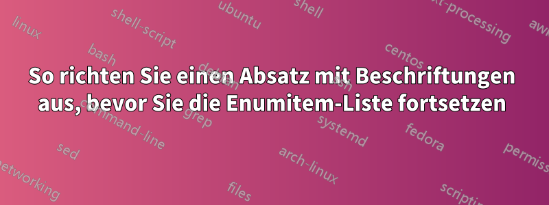 So richten Sie einen Absatz mit Beschriftungen aus, bevor Sie die Enumitem-Liste fortsetzen