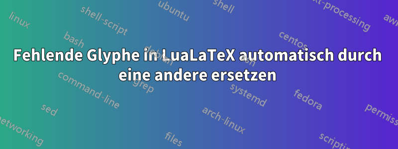 Fehlende Glyphe in LuaLaTeX automatisch durch eine andere ersetzen