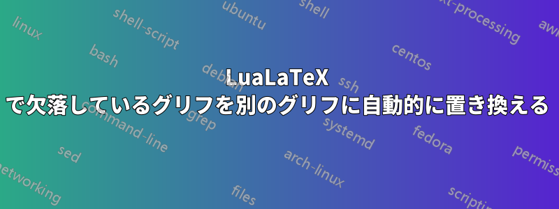 LuaLaTeX で欠落しているグリフを別のグリフに自動的に置き換える