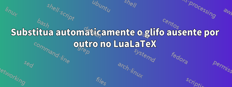 Substitua automaticamente o glifo ausente por outro no LuaLaTeX