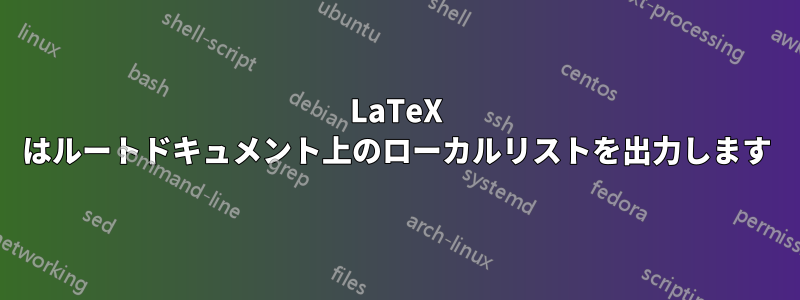 LaTeX はルートドキュメント上のローカルリストを出力します