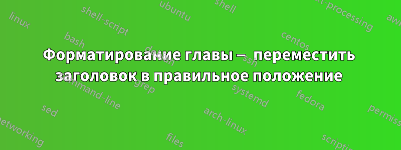 Форматирование главы — переместить заголовок в правильное положение