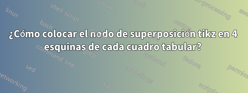 ¿Cómo colocar el nodo de superposición tikz en 4 esquinas de cada cuadro tabular?