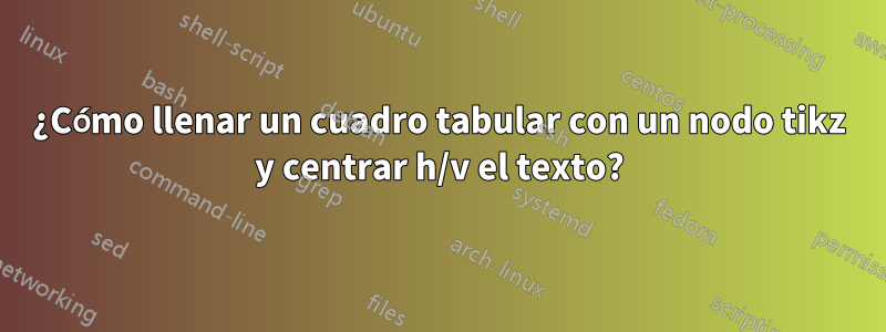 ¿Cómo llenar un cuadro tabular con un nodo tikz y centrar h/v el texto?