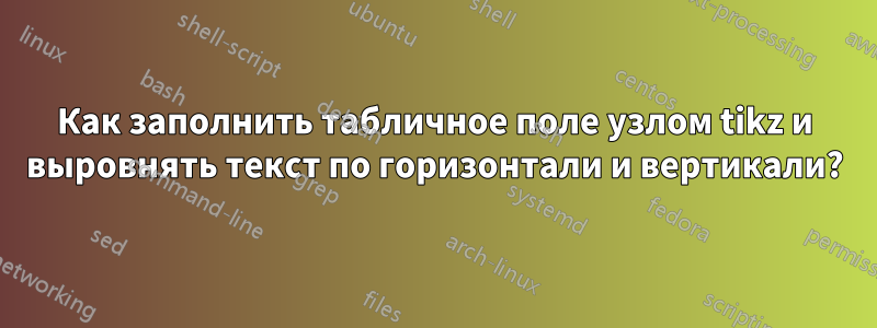 Как заполнить табличное поле узлом tikz и выровнять текст по горизонтали и вертикали?