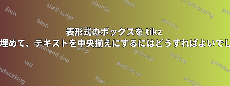 表形式のボックスを tikz ノードで埋めて、テキストを中央揃えにするにはどうすればよいでしょうか?