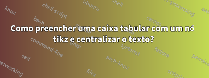 Como preencher uma caixa tabular com um nó tikz e centralizar o texto?