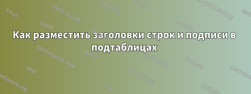 Как разместить заголовки строк и подписи в подтаблицах