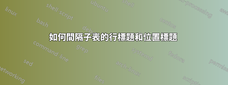 如何間隔子表的行標題和位置標題