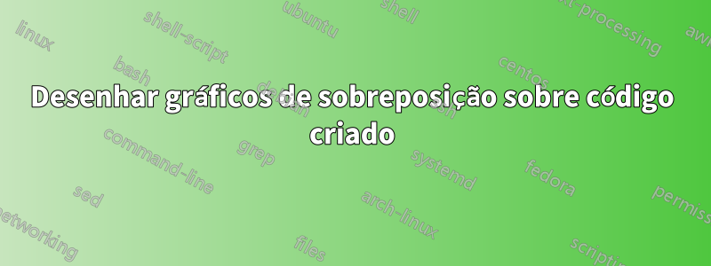 Desenhar gráficos de sobreposição sobre código criado