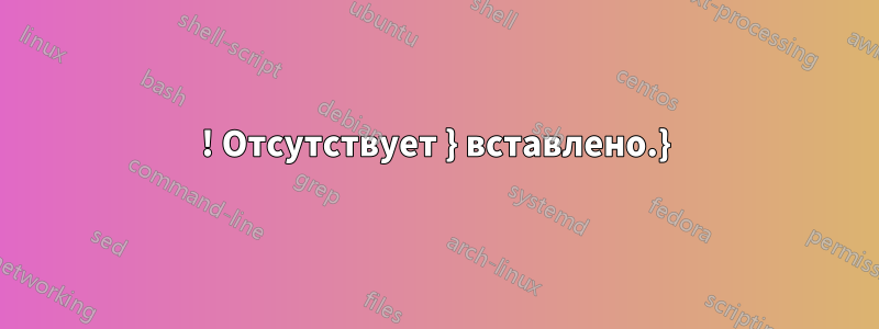 ! Отсутствует } вставлено.}