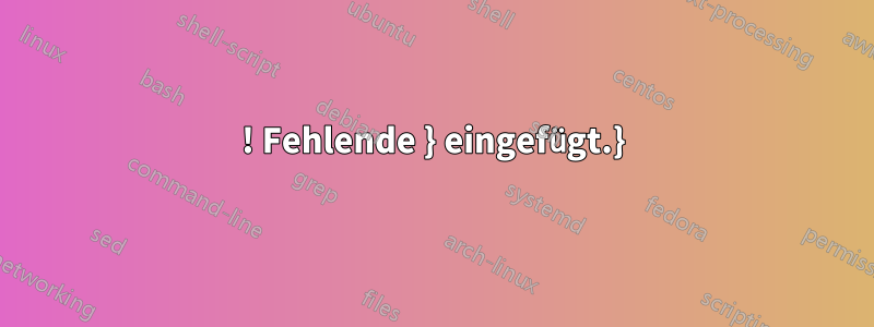 ! Fehlende } eingefügt.}