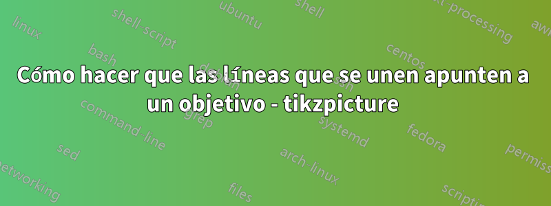 Cómo hacer que las líneas que se unen apunten a un objetivo - tikzpicture