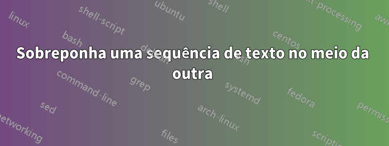 Sobreponha uma sequência de texto no meio da outra