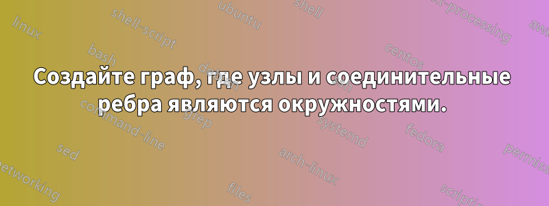 Создайте граф, где узлы и соединительные ребра являются окружностями.