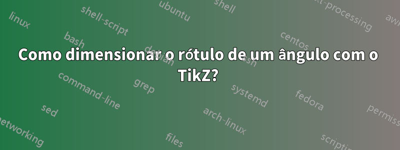 Como dimensionar o rótulo de um ângulo com o TikZ?