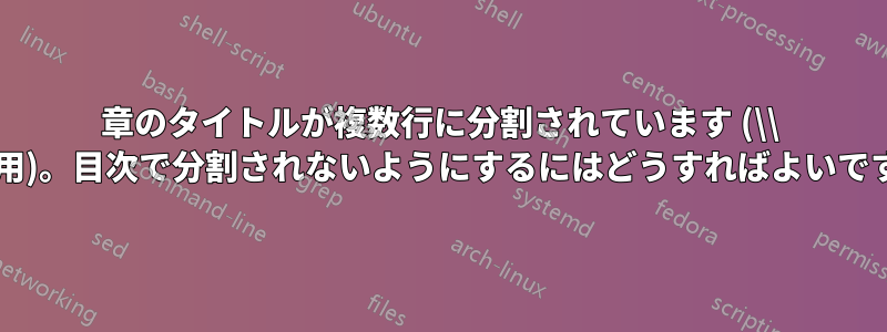 章のタイトルが複数行に分割されています (\\ を使用)。目次で分割されないようにするにはどうすればよいですか?