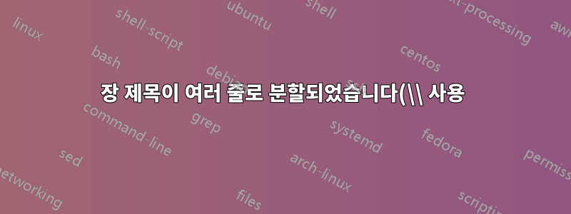 장 제목이 여러 줄로 분할되었습니다(\\ 사용). 목차가 분할되는 것을 어떻게 방지할 수 있나요?