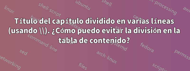 Título del capítulo dividido en varias líneas (usando \\). ¿Cómo puedo evitar la división en la tabla de contenido?