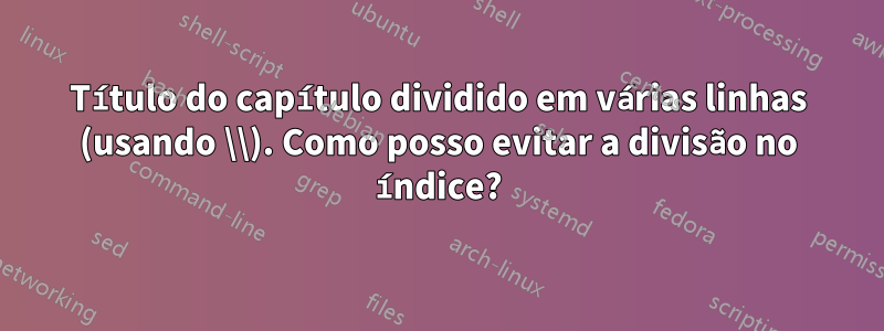 Título do capítulo dividido em várias linhas (usando \\). Como posso evitar a divisão no índice?