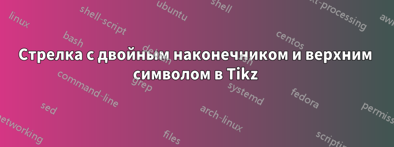 Стрелка с двойным наконечником и верхним символом в Tikz