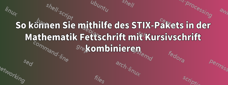 So können Sie mithilfe des STIX-Pakets in der Mathematik Fettschrift mit Kursivschrift kombinieren