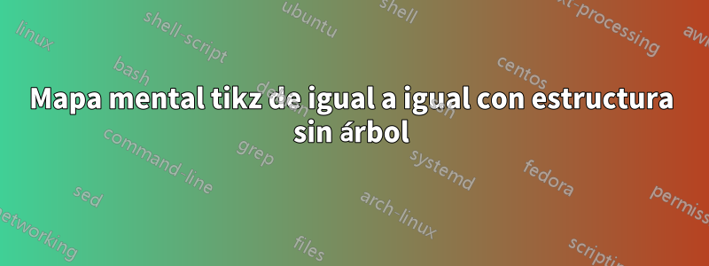 Mapa mental tikz de igual a igual con estructura sin árbol