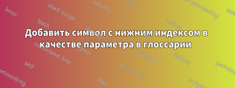 Добавить символ с нижним индексом в качестве параметра в глоссарии 