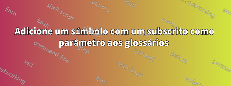 Adicione um símbolo com um subscrito como parâmetro aos glossários 