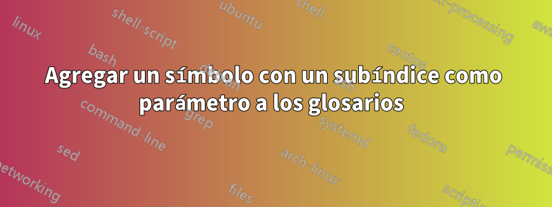 Agregar un símbolo con un subíndice como parámetro a los glosarios 