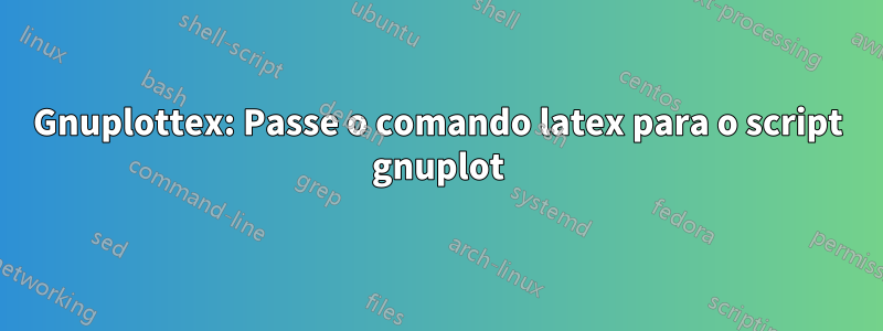 Gnuplottex: Passe o comando latex para o script gnuplot