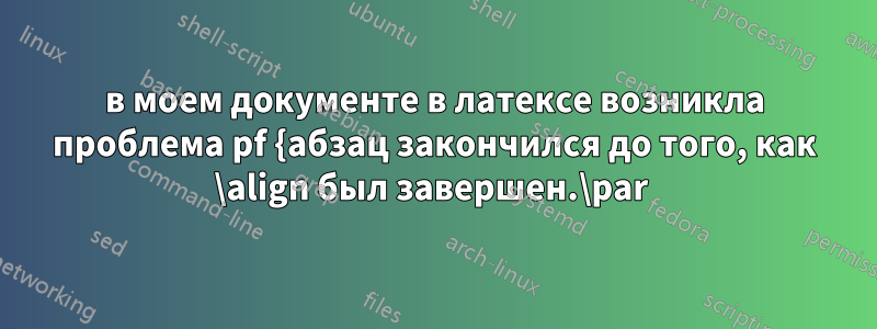 в моем документе в латексе возникла проблема pf {абзац закончился до того, как \align был завершен.\par 