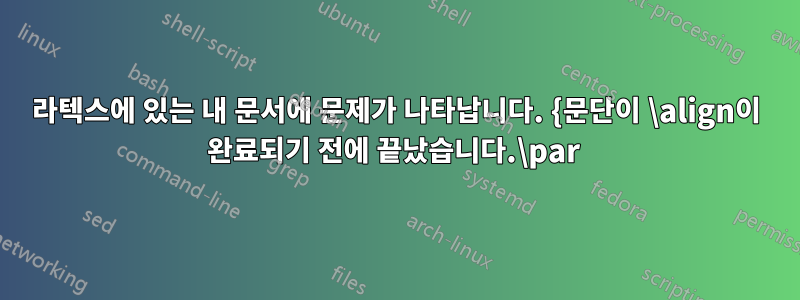 라텍스에 있는 내 문서에 문제가 나타납니다. {문단이 \align이 완료되기 전에 끝났습니다.\par 