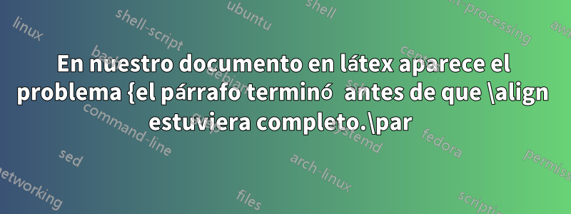 En nuestro documento en látex aparece el problema {el párrafo terminó antes de que \align estuviera completo.\par 