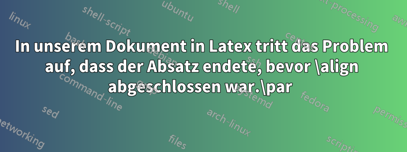 In unserem Dokument in Latex tritt das Problem auf, dass der Absatz endete, bevor \align abgeschlossen war.\par 