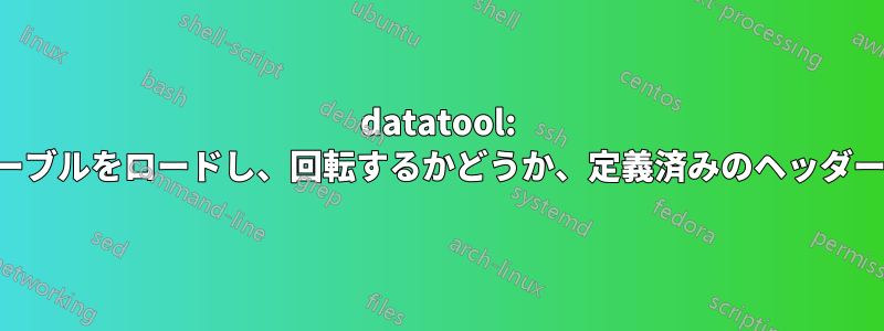 datatool: ファイルからテーブルをロードし、回転するかどうか、定義済みのヘッダーを適用する方法