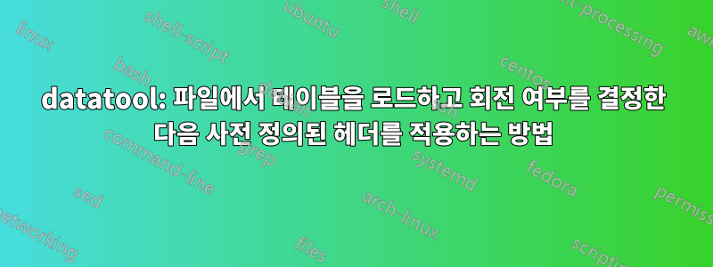 datatool: 파일에서 테이블을 로드하고 회전 여부를 결정한 다음 사전 정의된 헤더를 적용하는 방법