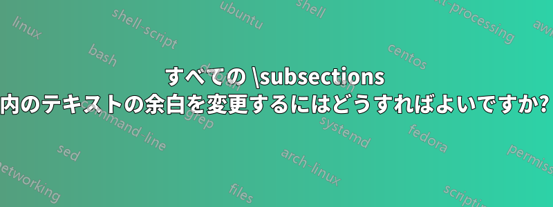 すべての \subsections 内のテキストの余白を変更するにはどうすればよいですか?