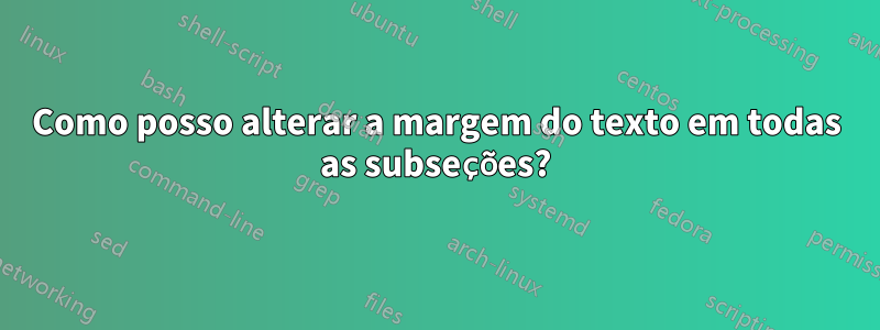 Como posso alterar a margem do texto em todas as subseções?