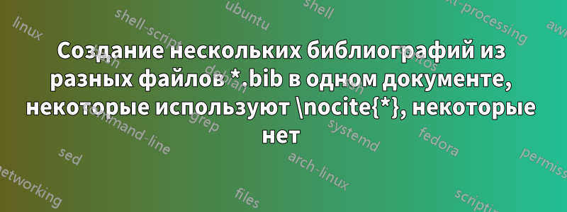 Создание нескольких библиографий из разных файлов *.bib в одном документе, некоторые используют \nocite{*}, некоторые нет