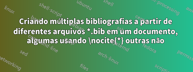 Criando múltiplas bibliografias a partir de diferentes arquivos *.bib em um documento, algumas usando \nocite{*} outras não